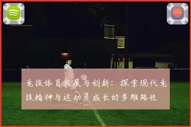 竞技体育发展与创新：探索现代竞技精神与运动员成长的多维路径