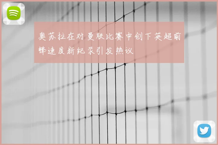 奥苏拉在对曼联比赛中创下英超前锋速度新纪录引发热议