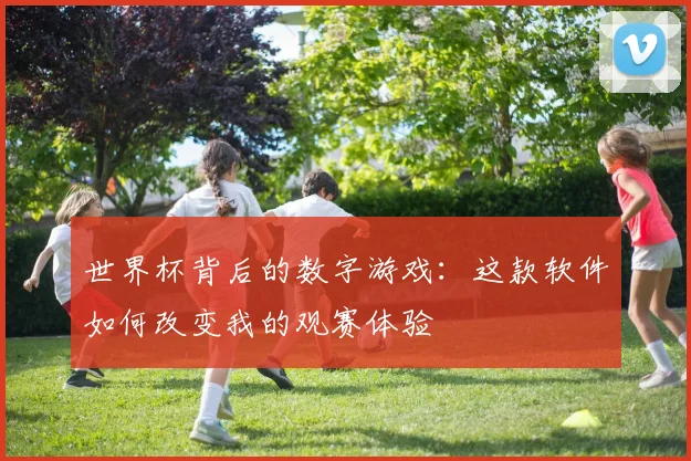 世界杯背后的数字游戏:这款软件如何改变我的观赛体验