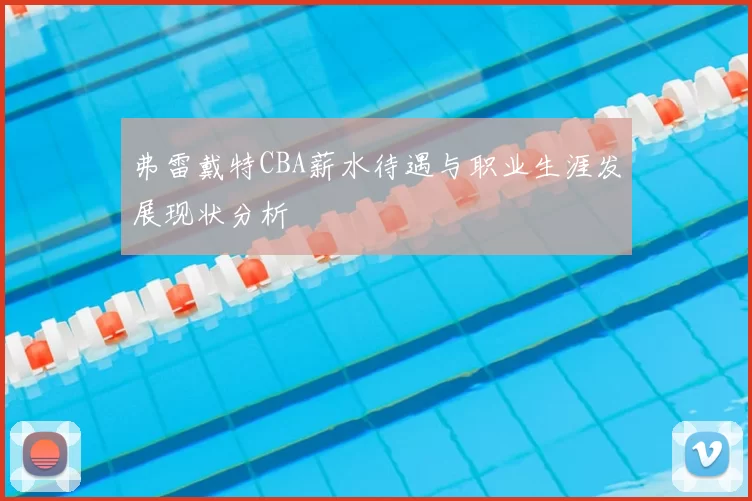 弗雷戴特CBA薪水待遇与职业生涯发展现状分析