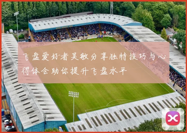 飞盘爱好者吴敏分享独特技巧与心得体会助你提升飞盘水平