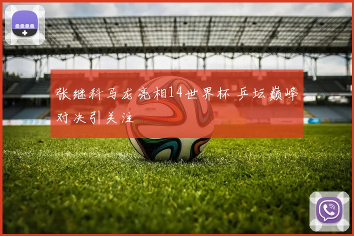 张继科马龙亮相14世界杯 乒坛巅峰对决引关注