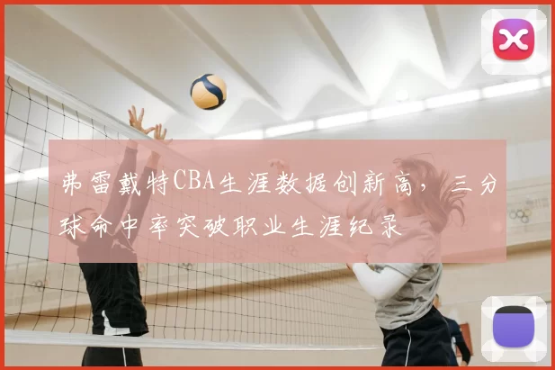 弗雷戴特CBA生涯数据创新高，三分球命中率突破职业生涯纪录