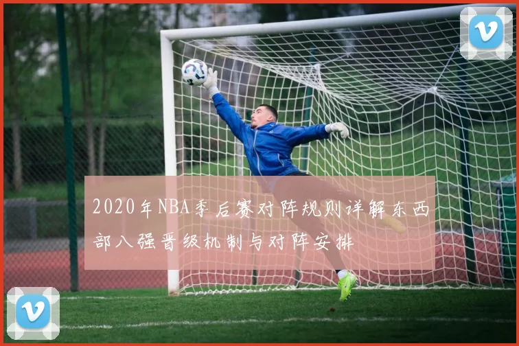 2020年NBA季后赛对阵规则详解东西部八强晋级机制与对阵安排
