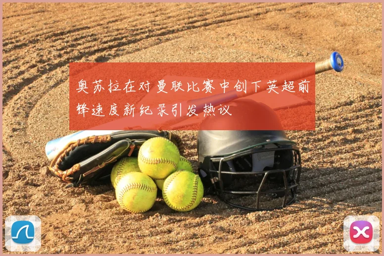 奥苏拉在对曼联比赛中创下英超前锋速度新纪录引发热议