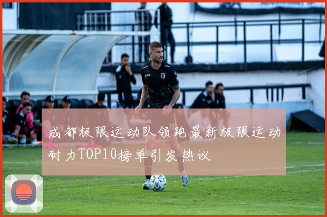 成都极限运动队领跑最新极限运动耐力TOP10榜单引发热议
