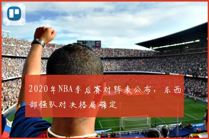 2020年NBA季后赛对阵表公布，东西部强队对决格局确定