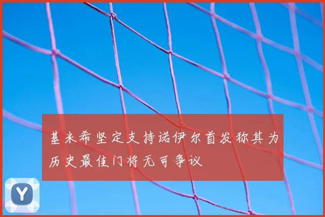 基米希坚定支持诺伊尔首发称其为历史最佳门将无可争议