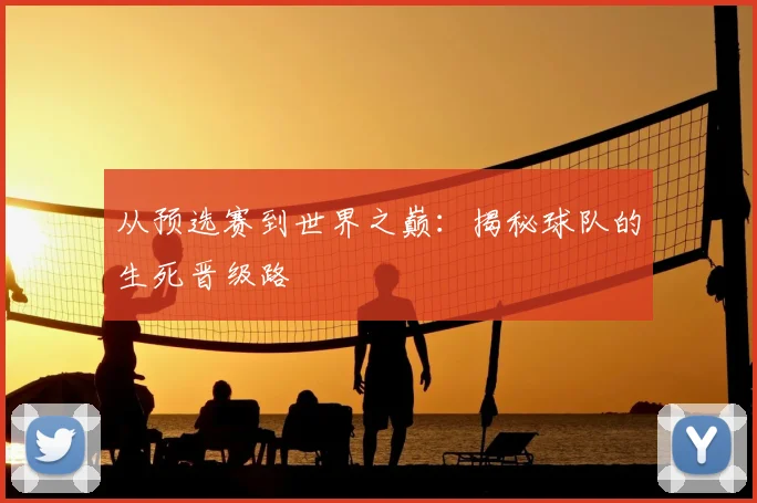 从预选赛到世界之巅：揭秘球队的生死晋级路