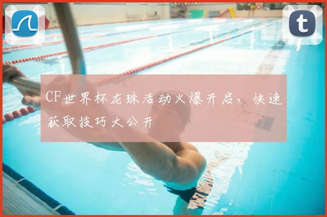 CF世界杯龙珠活动火爆开启,快速获取技巧大公开