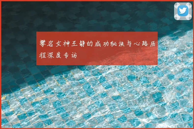 攀岩女神王静的成功秘诀与心路历程深度专访
