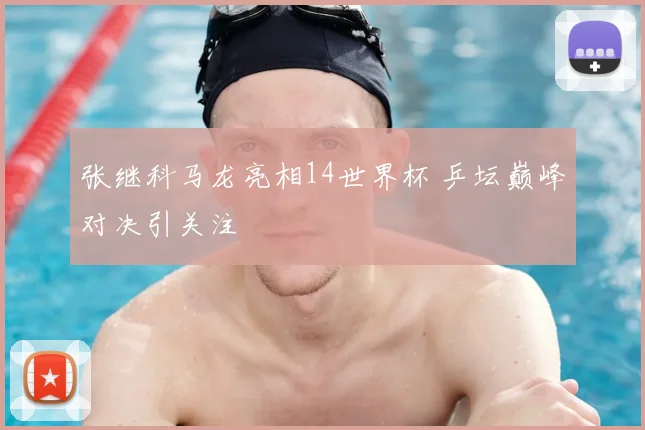 张继科马龙亮相14世界杯 乒坛巅峰对决引关注