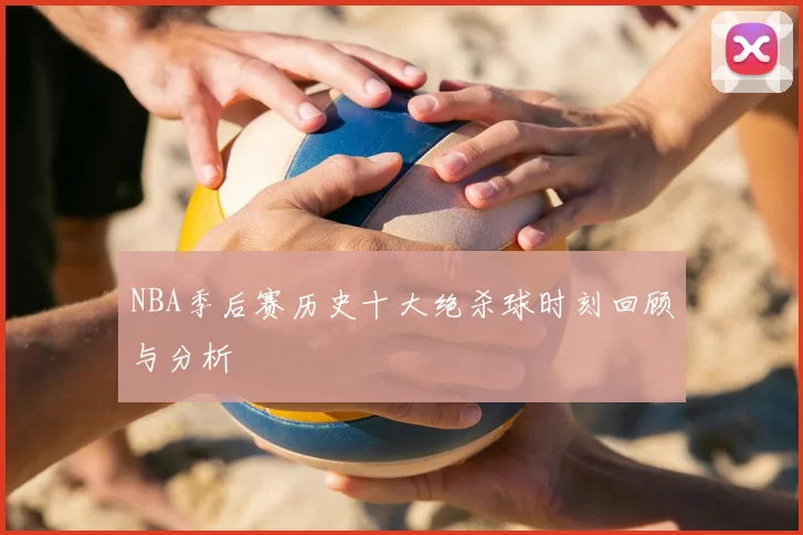 NBA季后赛历史十大绝杀球时刻回顾与分析