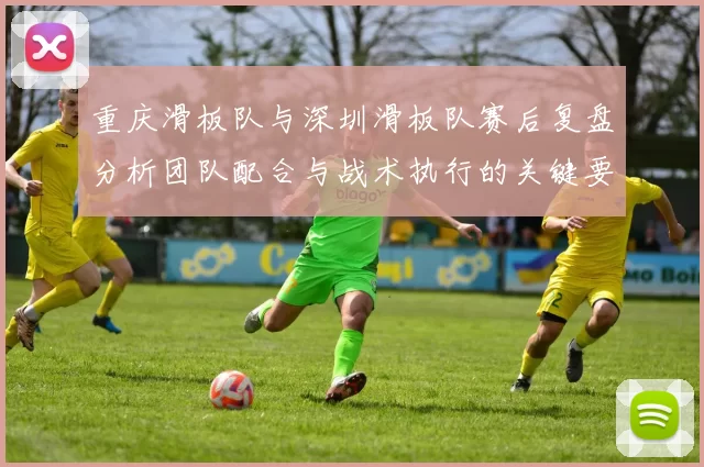 重庆滑板队与深圳滑板队赛后复盘分析团队配合与战术执行的关键要素