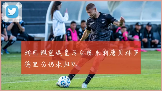 姆巴佩重返皇马合练米利唐贝林罗德里戈仍未归队
