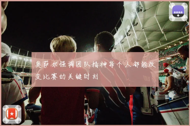 奥萨尔强调团队精神每个人都能改变比赛的关键时刻