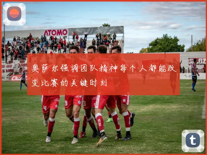 奥萨尔强调团队精神每个人都能改变比赛的关键时刻