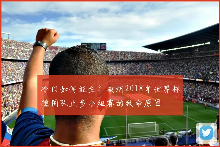 冷门如何诞生？剖析2018年世界杯德国队止步小组赛的致命原因