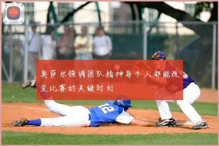 奥萨尔强调团队精神每个人都能改变比赛的关键时刻