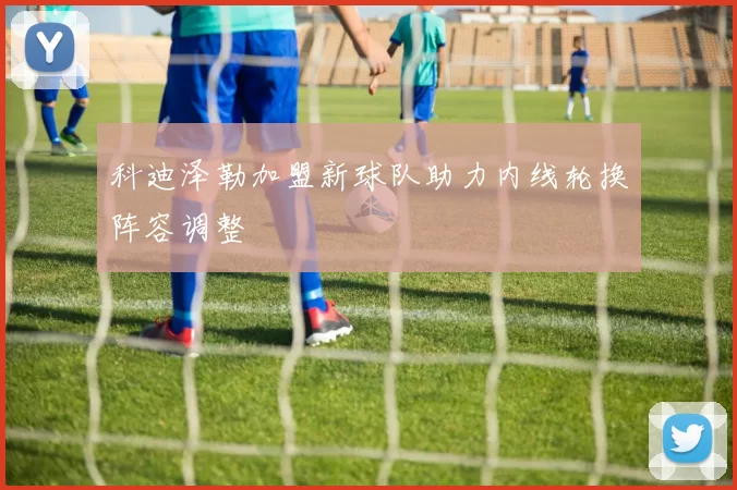 科迪泽勒加盟新球队助力内线轮换阵容调整