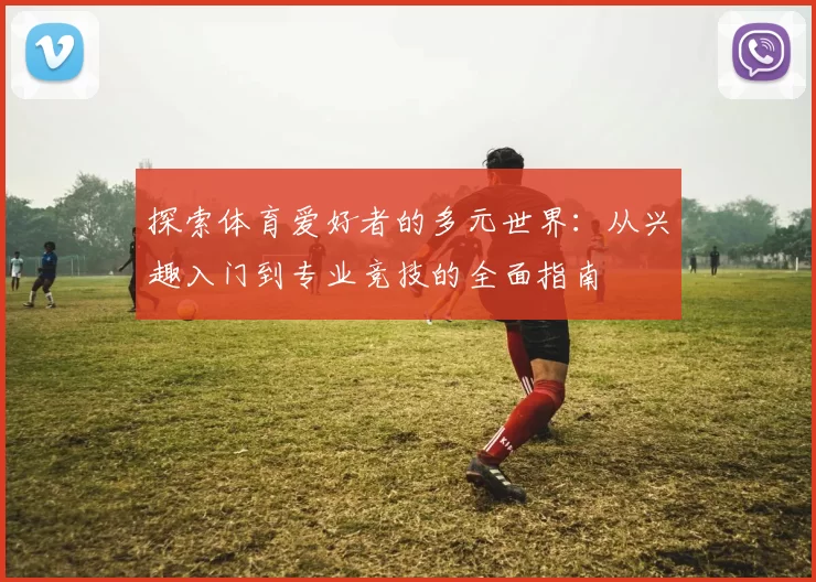 探索体育爱好者的多元世界：从兴趣入门到专业竞技的全面指南