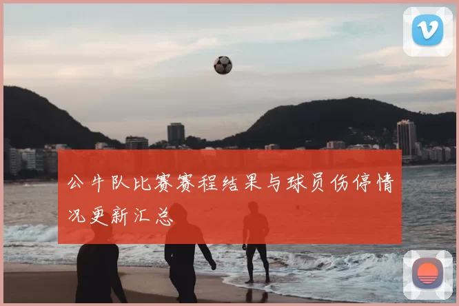 公牛队比赛赛程结果与球员伤停情况更新汇总