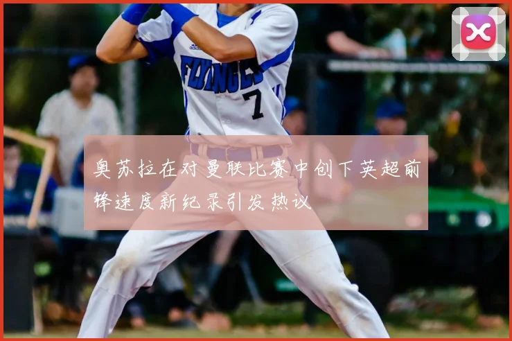 奥苏拉在对曼联比赛中创下英超前锋速度新纪录引发热议