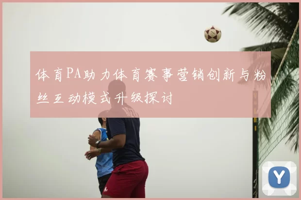 体育PA助力体育赛事营销创新与粉丝互动模式升级探讨