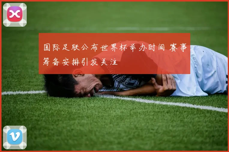 国际足联公布世界杯举办时间 赛事筹备安排引发关注