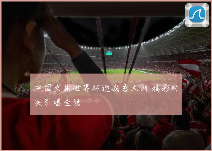 中国女排世界杯迎战意大利 精彩对决引爆全场