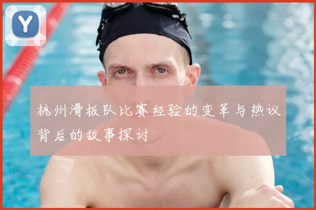 杭州滑板队比赛经验的变革与热议背后的故事探讨