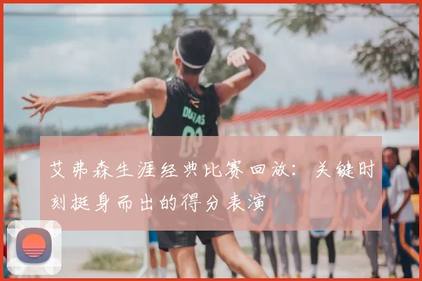艾弗森生涯经典比赛回放：关键时刻挺身而出的得分表演