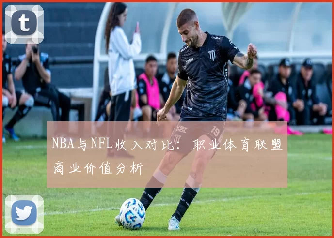 NBA与NFL收入对比：职业体育联盟商业价值分析