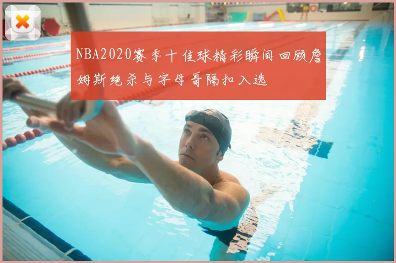 NBA2020赛季十佳球精彩瞬间回顾詹姆斯绝杀与字母哥隔扣入选