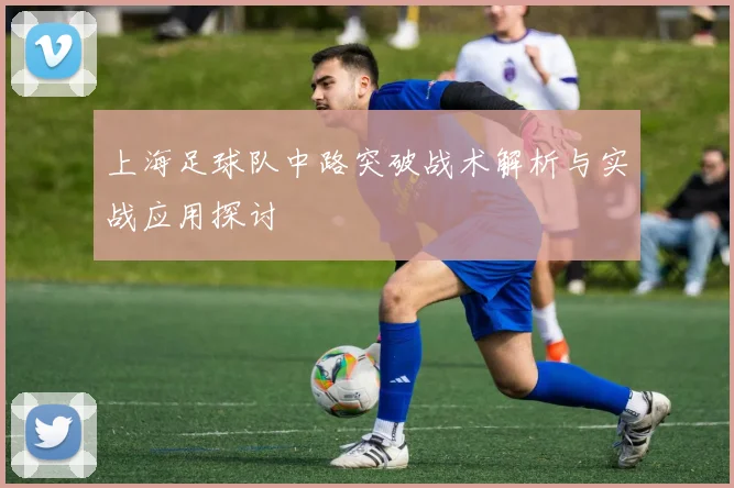 上海足球队中路突破战术解析与实战应用探讨