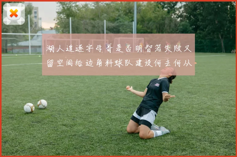 湖人追逐字母哥是否明智若失败又留空间给边角料球队建设何去何从