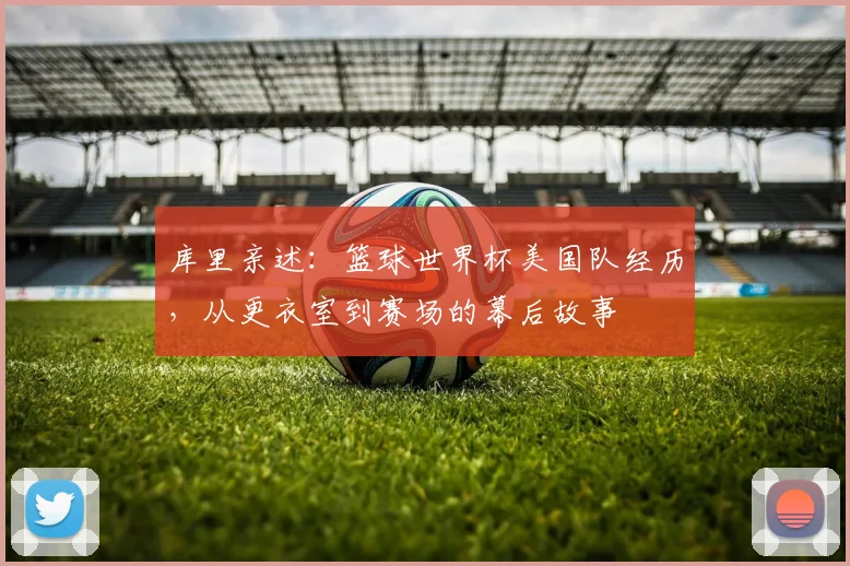 库里亲述:篮球世界杯美国队经历,从更衣室到赛场的幕后故事