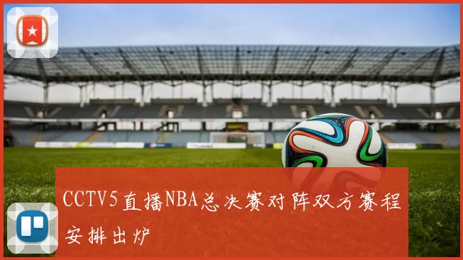 CCTV5直播NBA总决赛对阵双方赛程安排出炉