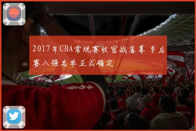 2017年CBA常规赛收官战落幕 季后赛八强名单正式确定
