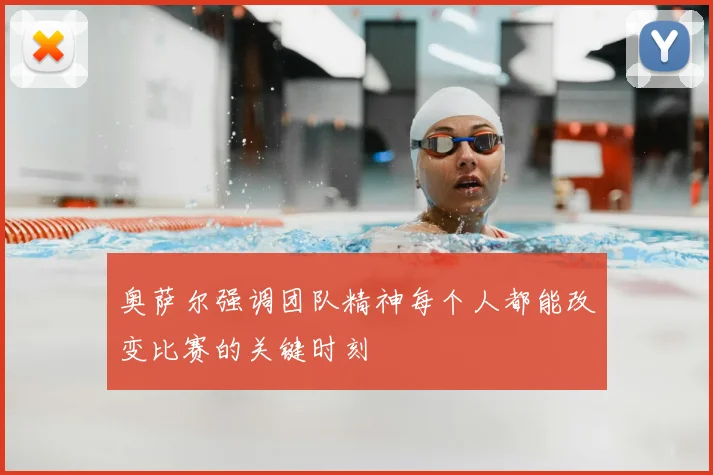 奥萨尔强调团队精神每个人都能改变比赛的关键时刻