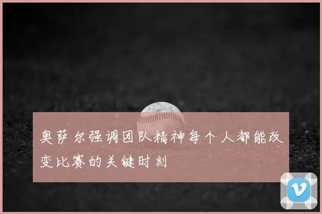 奥萨尔强调团队精神每个人都能改变比赛的关键时刻