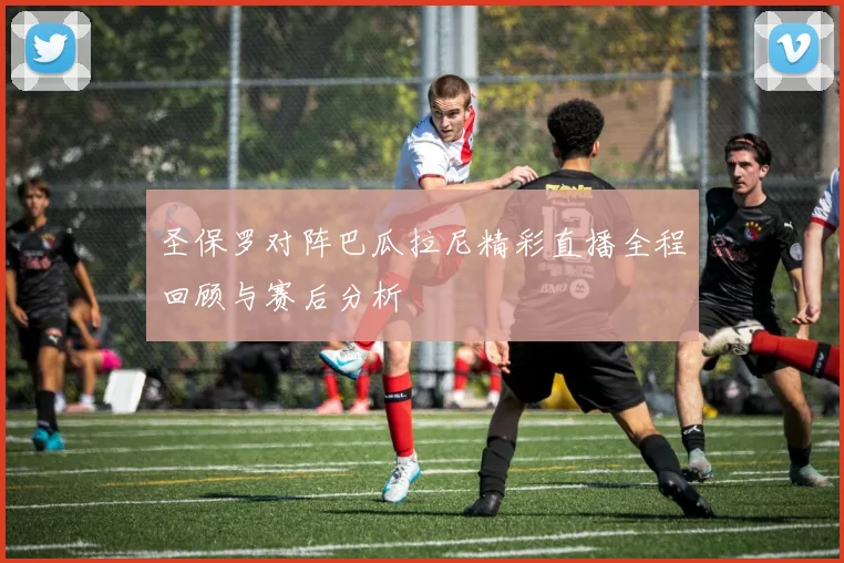 圣保罗对阵巴瓜拉尼精彩直播全程回顾与赛后分析
