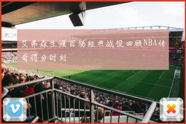艾弗森生涯百场经典战役回顾NBA传奇得分时刻