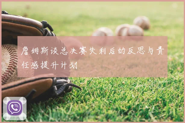 詹姆斯谈总决赛失利后的反思与责任感提升计划