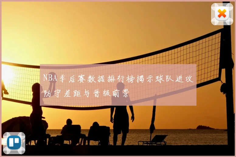 NBA季后赛数据排行榜揭示球队进攻防守差距与晋级前景