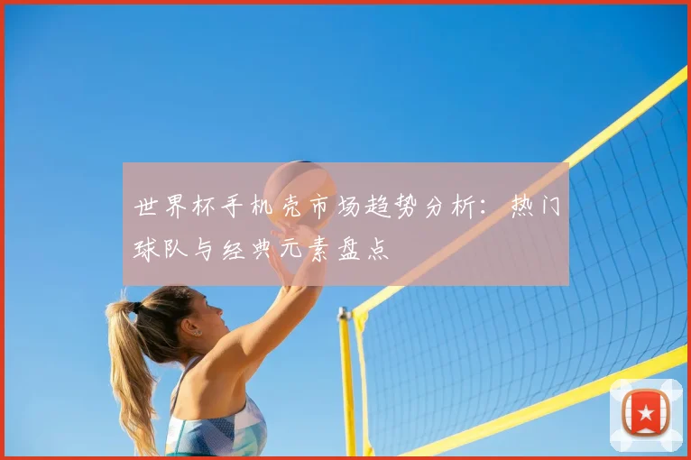 世界杯手机壳市场趋势分析：热门球队与经典元素盘点