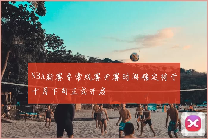 NBA新赛季常规赛开赛时间确定将于十月下旬正式开启