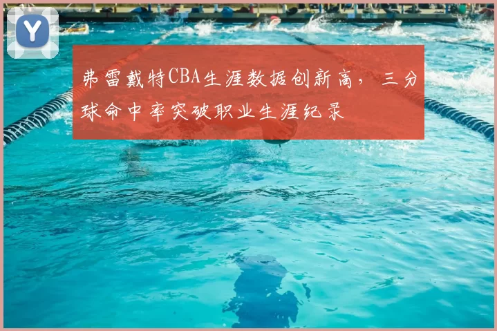 弗雷戴特CBA生涯数据创新高，三分球命中率突破职业生涯纪录