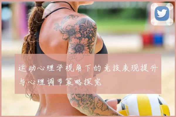 运动心理学视角下的竞技表现提升与心理调节策略探究