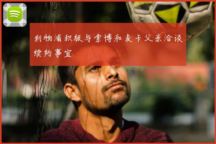利物浦积极与索博和麦卡父亲洽谈续约事宜